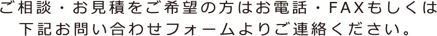 ご相談・お見積をご希望の方はお電話・FAXもしくは下記お問い合わせフォームよりご連絡ください。
