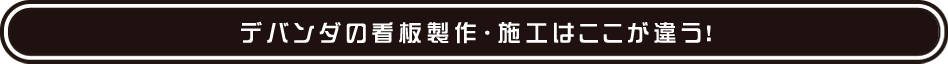 デバンダの看板製作・施工はここが違う！
